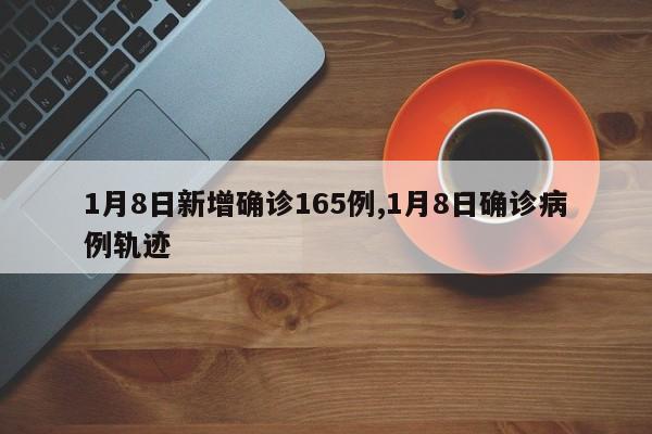 1月8日新增确诊165例,1月8日确诊病例轨迹
