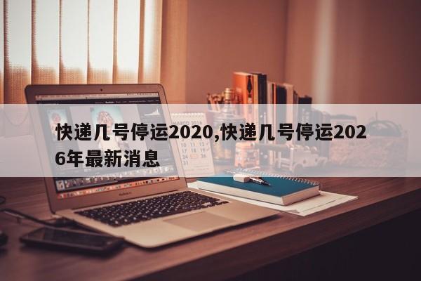 快递几号停运2020,快递几号停运2026年最新消息