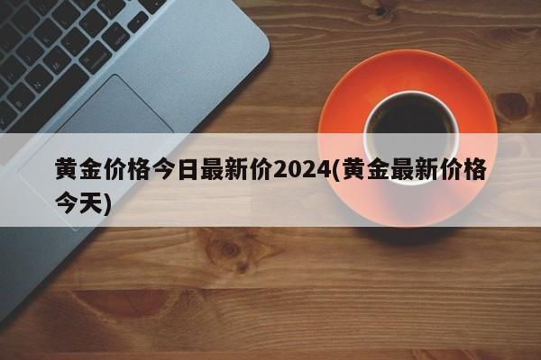 黄金价格今日最新价2024(黄金最新价格今天)