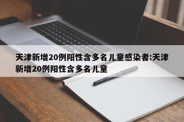 天津新增20例阳性含多名儿童感染者:天津新增20例阳性含多名儿童