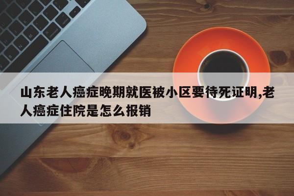 山东老人癌症晚期就医被小区要待死证明,老人癌症住院是怎么报销