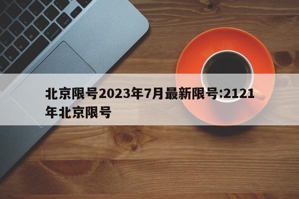 北京限号2023年7月最新限号:2121年北京限号