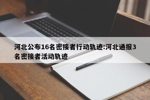 河北公布16名密接者行动轨迹:河北通报3名密接者活动轨迹