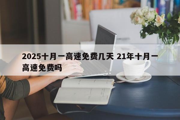 2025十月一高速免费几天 21年十月一高速免费吗