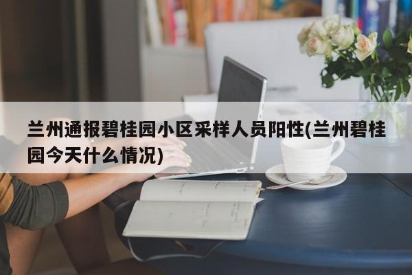 兰州通报碧桂园小区采样人员阳性(兰州碧桂园今天什么情况)
