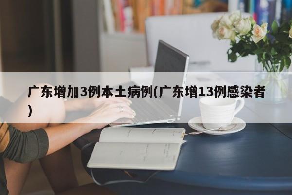 广东增加3例本土病例(广东增13例感染者)
