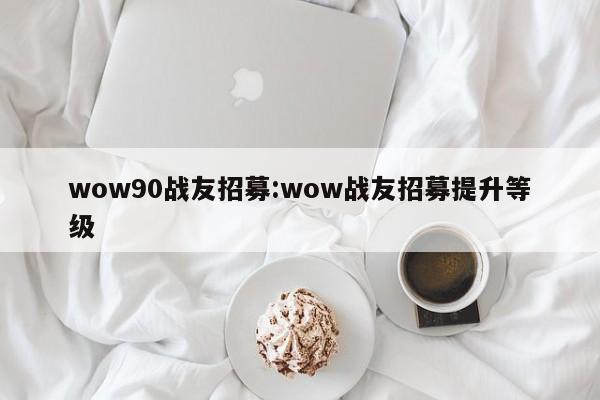 wow90战友招募:wow战友招募提升等级
