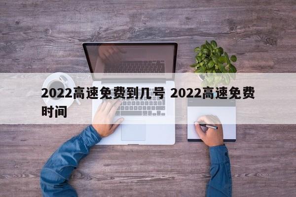 2022高速免费到几号 2022高速免费时间