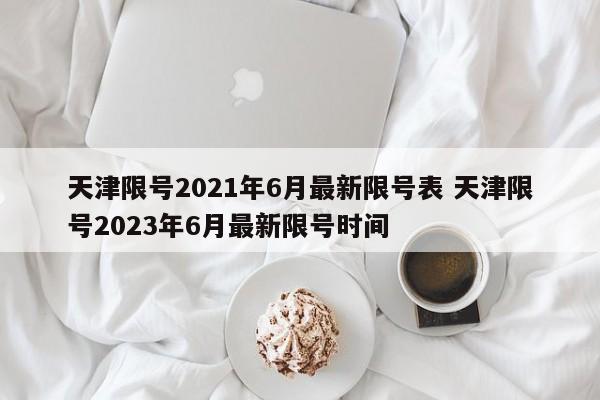 天津限号2021年6月最新限号表 天津限号2023年6月最新限号时间