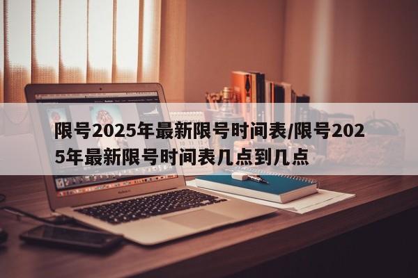 限号2025年最新限号时间表/限号2025年最新限号时间表几点到几点