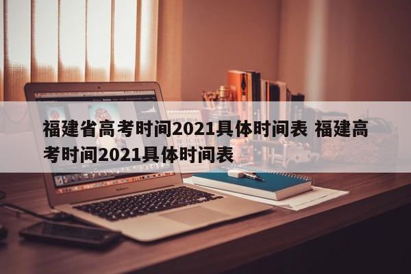 福建省高考时间2021具体时间表 福建高考时间2021具体时间表