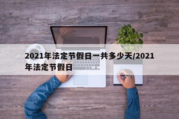 2021年法定节假日一共多少天/2021年法定节假日