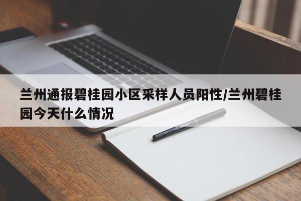 兰州通报碧桂园小区采样人员阳性/兰州碧桂园今天什么情况