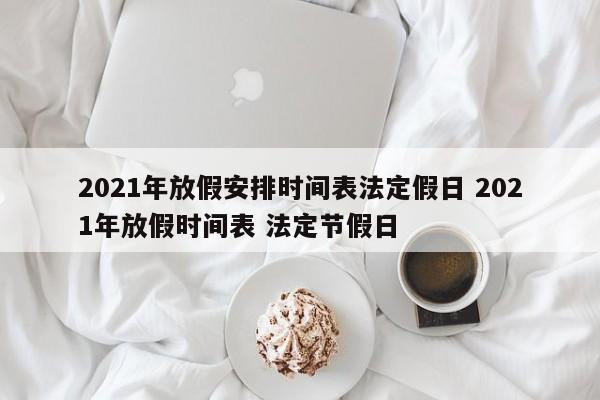 2021年放假安排时间表法定假日 2021年放假时间表 法定节假日