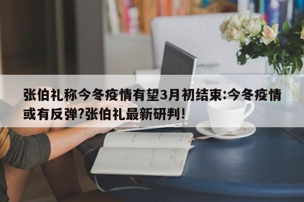 张伯礼称今冬疫情有望3月初结束:今冬疫情或有反弹?张伯礼最新研判!