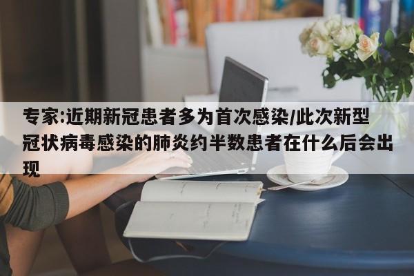 专家:近期新冠患者多为首次感染/此次新型冠状病毒感染的肺炎约半数患者在什么后会出现