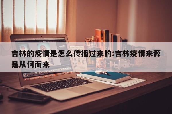 吉林的疫情是怎么传播过来的:吉林疫情来源是从何而来