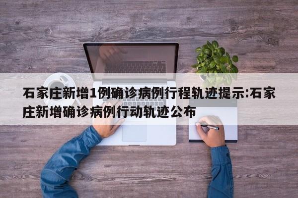 石家庄新增1例确诊病例行程轨迹提示:石家庄新增确诊病例行动轨迹公布