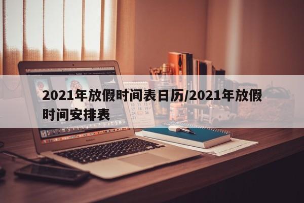 2021年放假时间表日历/2021年放假时间安排表
