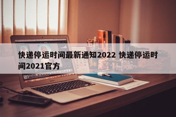 快递停运时间最新通知2022 快递停运时间2021官方