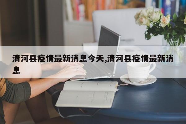 清河县疫情最新消息今天,清河县疫情最新消息