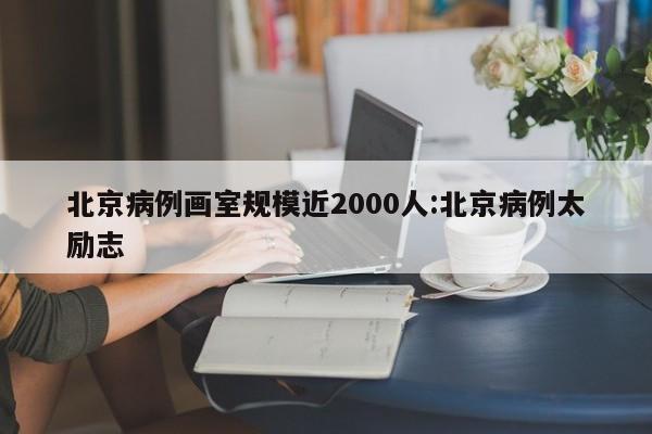 北京病例画室规模近2000人:北京病例太励志