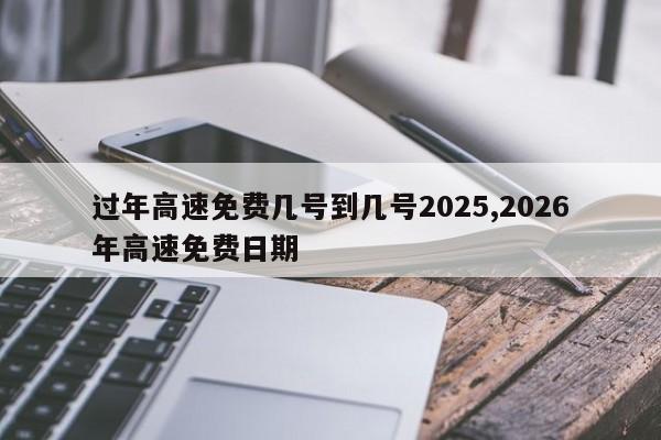 过年高速免费几号到几号2025,2026年高速免费日期