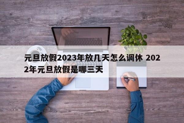 元旦放假2023年放几天怎么调休 2022年元旦放假是哪三天