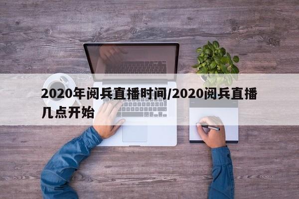 2020年阅兵直播时间/2020阅兵直播几点开始