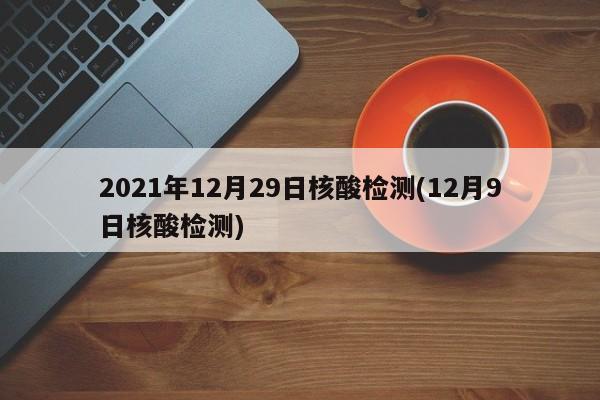 2021年12月29日核酸检测(12月9日核酸检测)