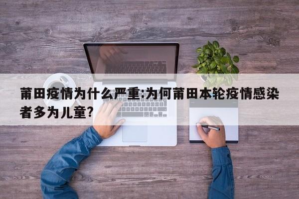 莆田疫情为什么严重:为何莆田本轮疫情感染者多为儿童?