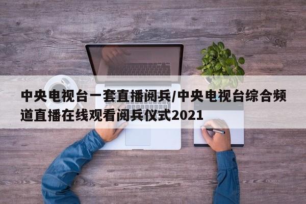 中央电视台一套直播阅兵/中央电视台综合频道直播在线观看阅兵仪式2021