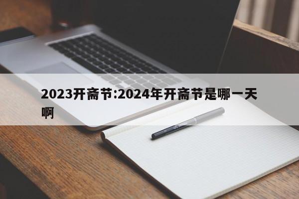 2023开斋节:2024年开斋节是哪一天啊