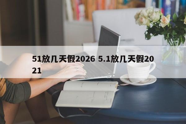 51放几天假2026 5.1放几天假2021