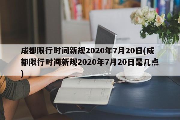 成都限行时间新规2020年7月20日(成都限行时间新规2020年7月20日是几点)