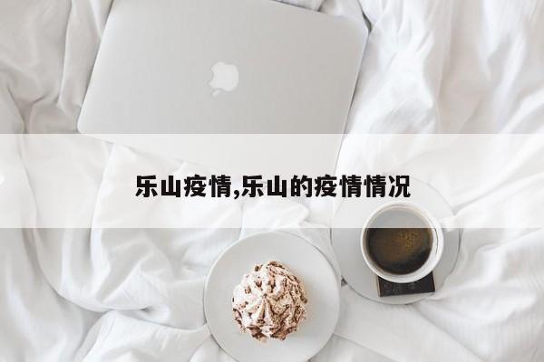 乐山疫情,乐山的疫情情况