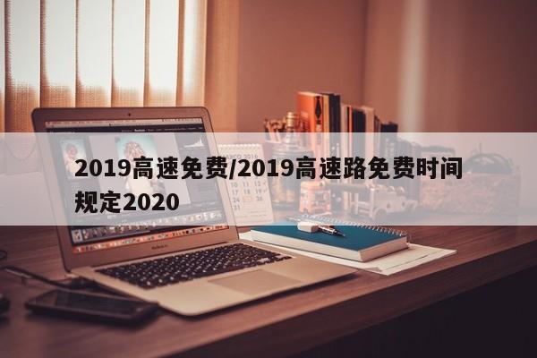 2019高速免费/2019高速路免费时间规定2020
