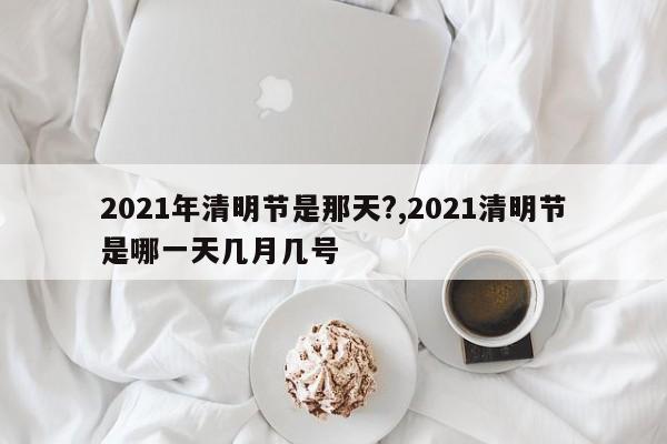 2021年清明节是那天?,2021清明节是哪一天几月几号