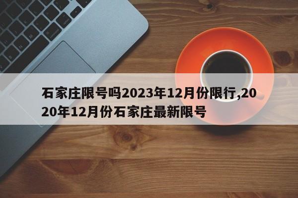 石家庄限号吗2023年12月份限行,2020年12月份石家庄最新限号