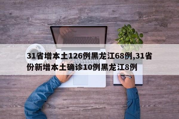 31省增本土126例黑龙江68例,31省份新增本土确诊10例黑龙江8例