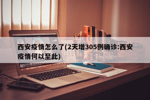 西安疫情怎么了(2天增305例确诊:西安疫情何以至此)