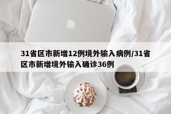 31省区市新增12例境外输入病例/31省区市新增境外输入确诊36例