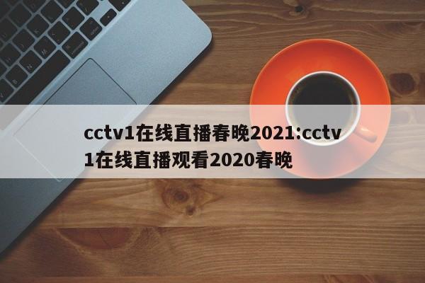 cctv1在线直播春晚2021:cctv1在线直播观看2020春晚