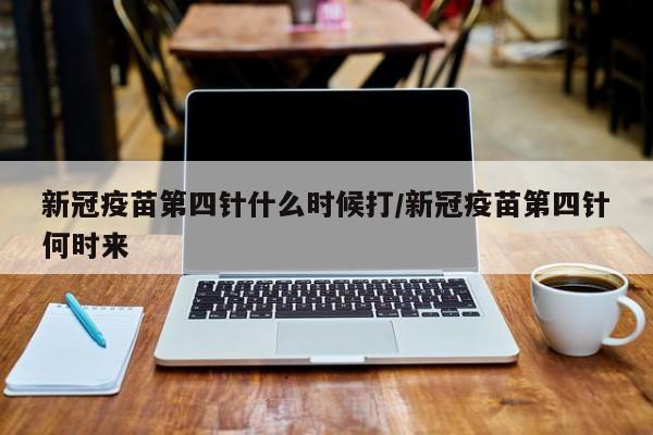 新冠疫苗第四针什么时候打/新冠疫苗第四针何时来
