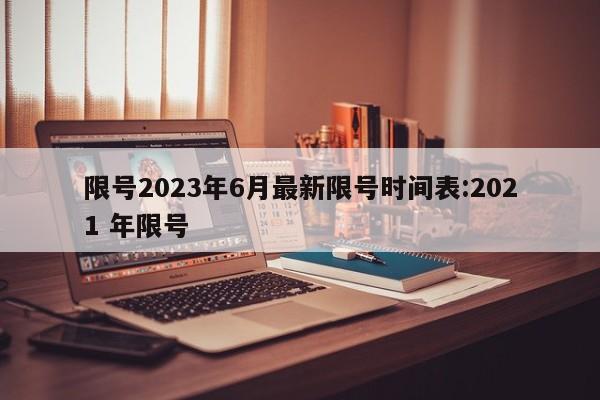 限号2023年6月最新限号时间表:2021 年限号