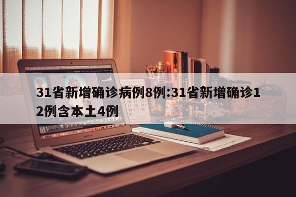 31省新增确诊病例8例:31省新增确诊12例含本土4例