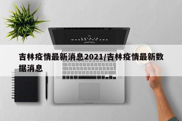 吉林疫情最新消息2021/吉林疫情最新数据消息