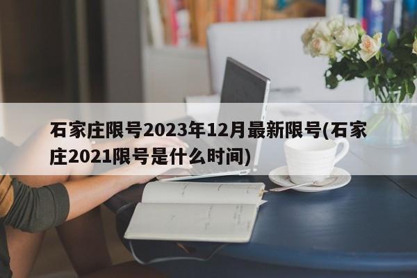 石家庄限号2023年12月最新限号(石家庄2021限号是什么时间)