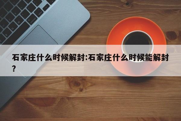 石家庄什么时候解封:石家庄什么时候能解封?