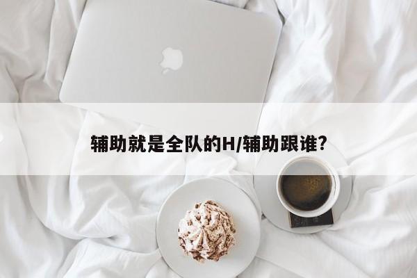 辅助就是全队的H/辅助跟谁?